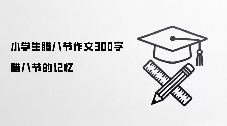 小学生腊八节作文300字 腊八节的记忆