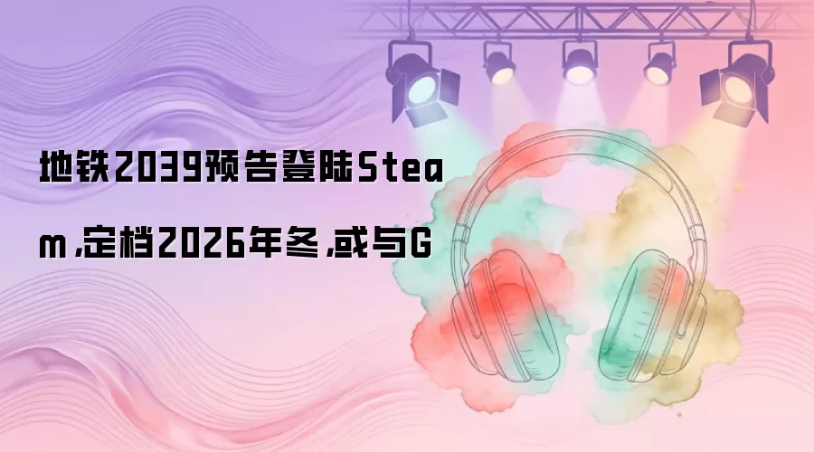 地铁2039预告登陆Steam，定档2026年冬，或与G