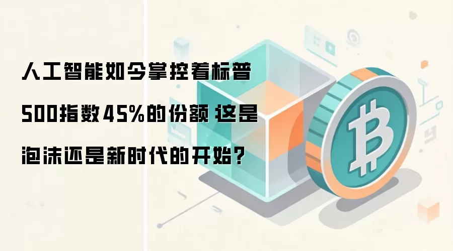 人工智能如今掌控着标普500指数45%的份额：这是泡沫还是新时代的开始？