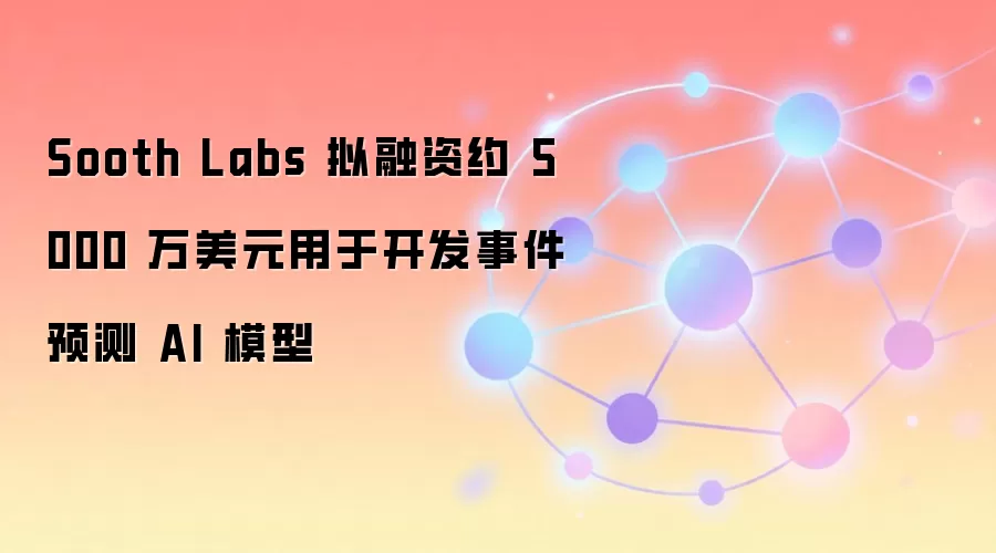 Sooth Labs 拟融资约 5000 万美元用于开发事件预测 AI 模型
