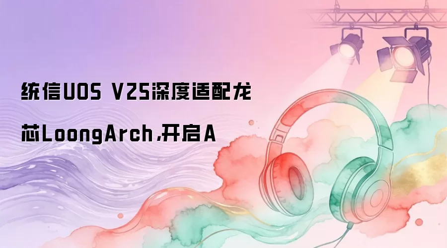 统信UOS V25深度适配龙芯LoongArch，开启A