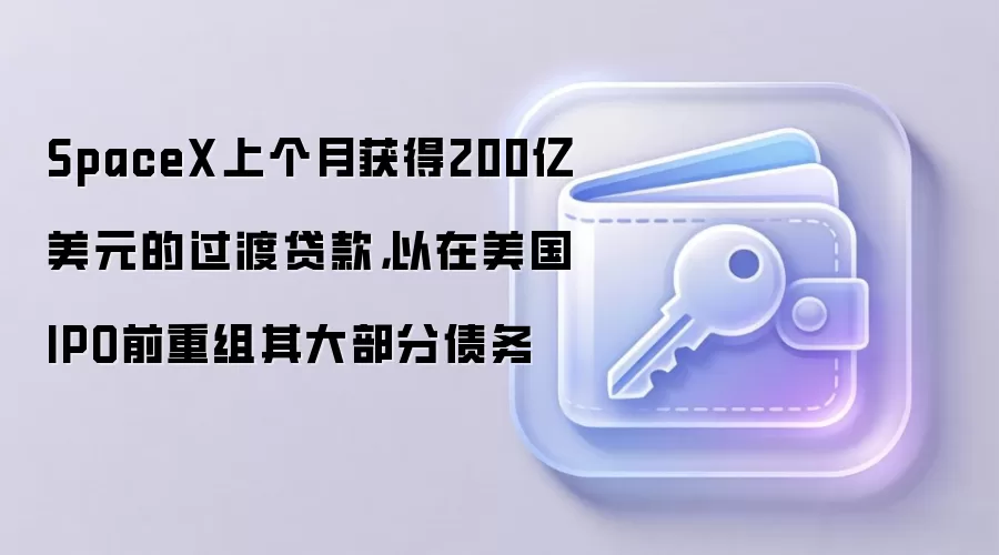 SpaceX上个月获得200亿美元的过渡贷款，以在美国IPO前重组其大部分债务