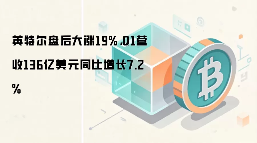 英特尔盘后大涨19%，Q1营收136亿美元同比增长7.2%