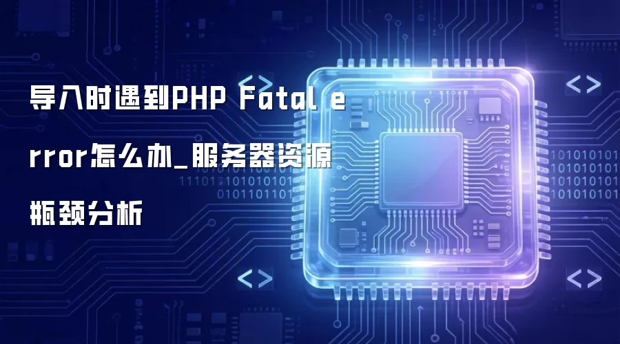 导入时遇到PHP Fatal error怎么办_服务器资源瓶颈分析