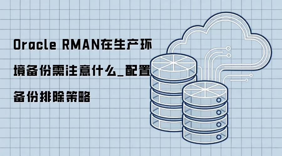 Oracle RMAN在生产环境备份需注意什么_配置备份排除策略