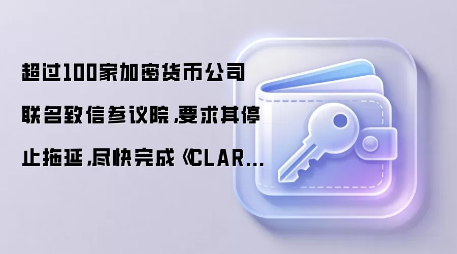 超过100家加密货币公司联名致信参议院，要求其停止拖延，尽快完成《CLARITY法案》的审议。