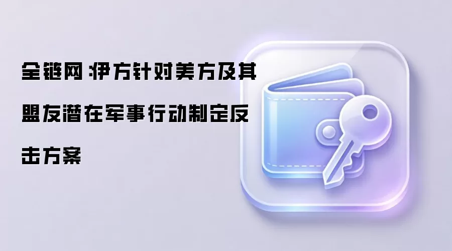 全链网：伊方针对美方及其盟友潜在军事行动制定反击方案