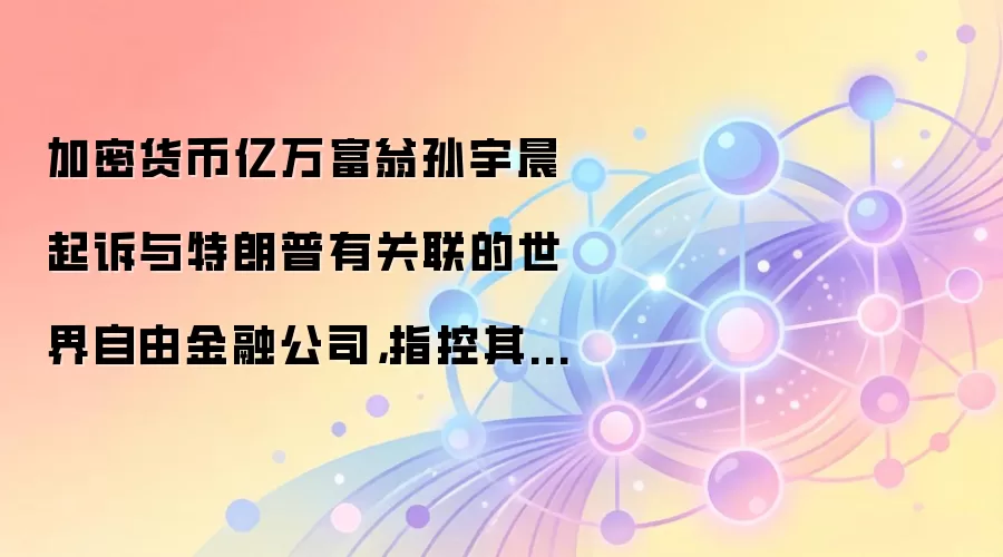 加密货币亿万富翁孙宇晨起诉与特朗普有关联的世界自由金融公司，指控其“错误”冻结其代币。