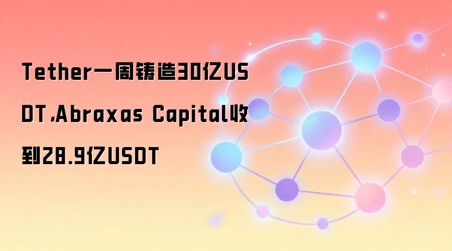 Tether一周铸造30亿USDT，Abraxas Capital收到28.9亿USDT