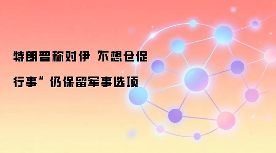特朗普称对伊“不想仓促行事” 仍保留军事选项