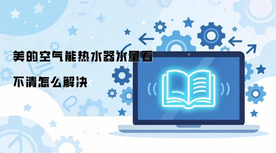 美的空气能热水器水量看不清怎么解决