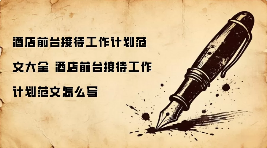 酒店前台接待工作计划范文大全 酒店前台接待工作计划范文怎么写