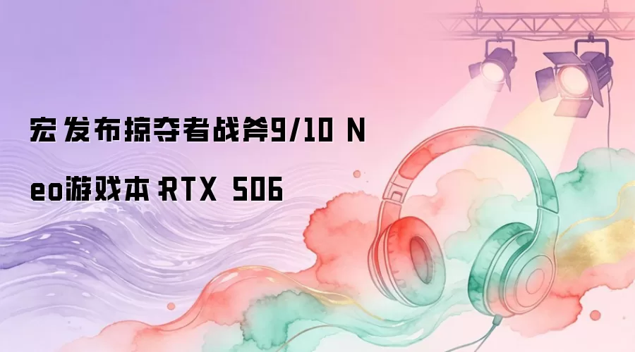 宏碁发布掠夺者战斧9/10 Neo游戏本：RTX 506