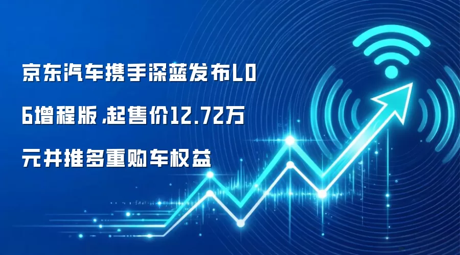 京东汽车携手深蓝发布L06增程版，起售价12.72万元并推多重购车权益
