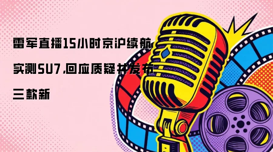 雷军直播15小时京沪续航实测SU7，回应质疑并发布三款新