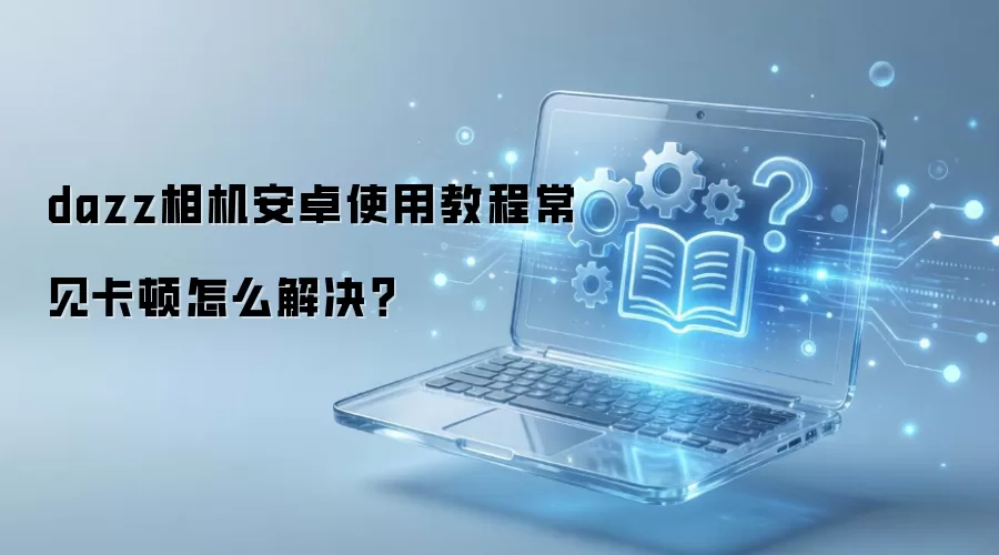 dazz相机安卓使用教程常见卡顿怎么解决？