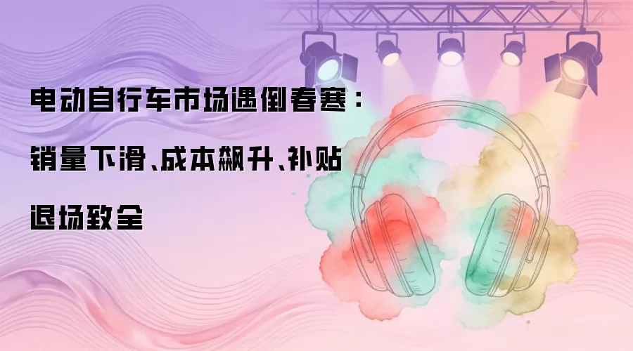 电动自行车市场遇倒春寒：销量下滑、成本飙升、补贴退场致全