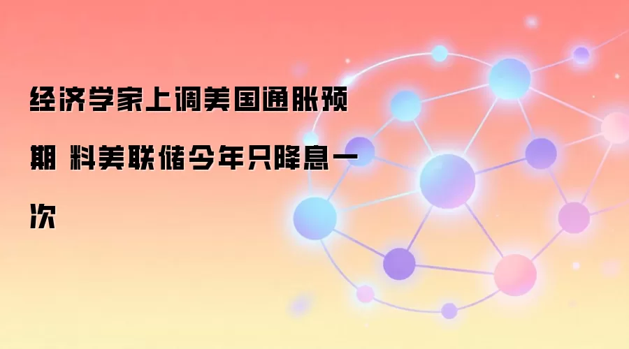 经济学家上调美国通胀预期 料美联储今年只降息一次