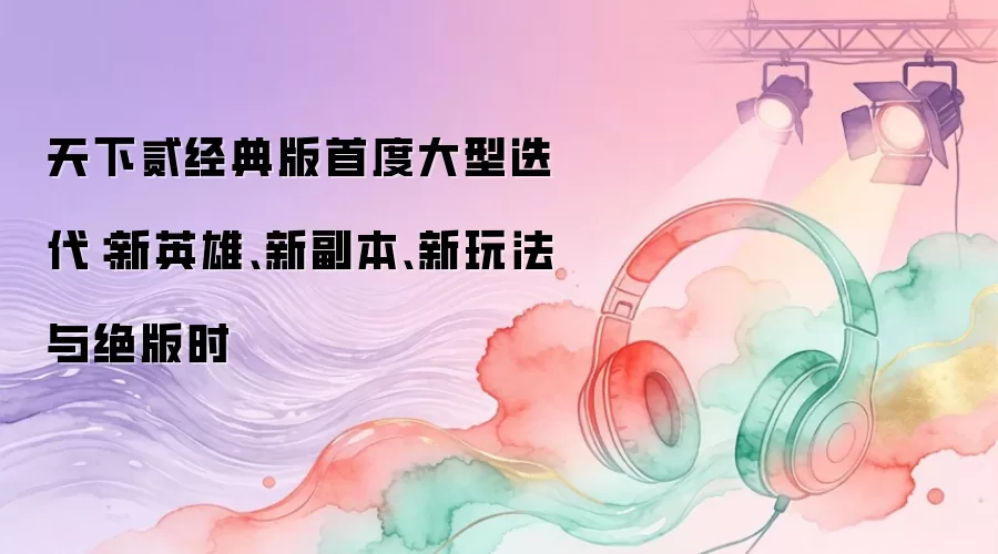 天下贰经典版首度大型迭代：新英雄、新副本、新玩法与绝版时