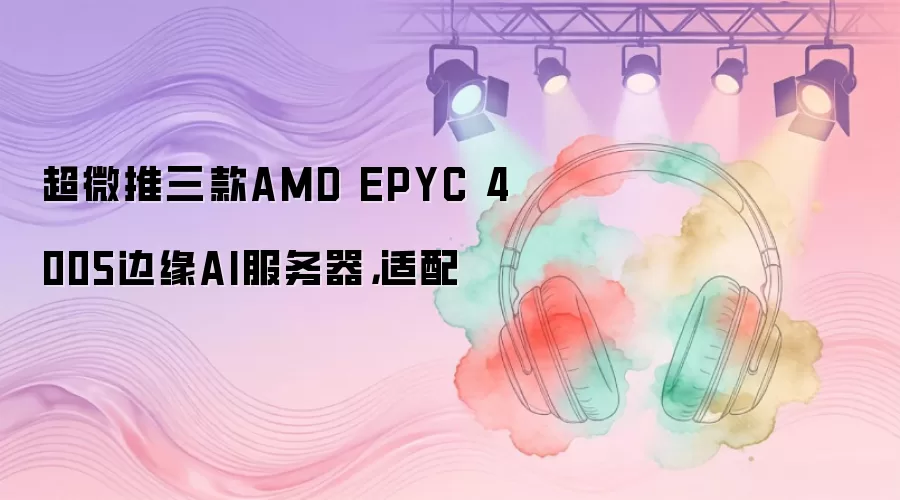超微推三款AMD EPYC 4005边缘AI服务器，适配