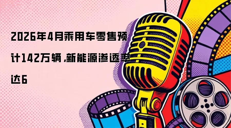 2026年4月乘用车零售预计142万辆，新能源渗透率达6