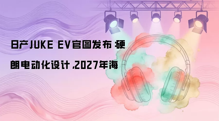 日产JUKE EV官图发布：硬朗电动化设计，2027年海