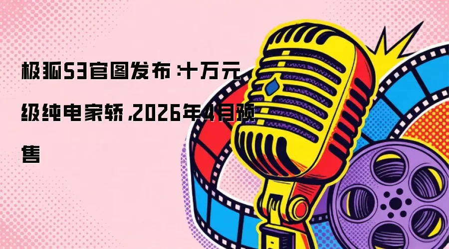 极狐S3官图发布：十万元级纯电家轿，2026年4月预售