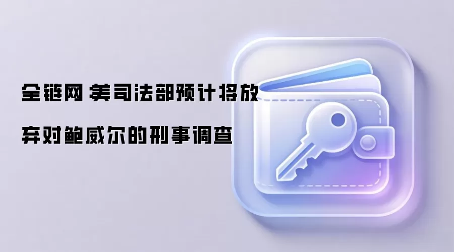全链网：美司法部预计将放弃对鲍威尔的刑事调查