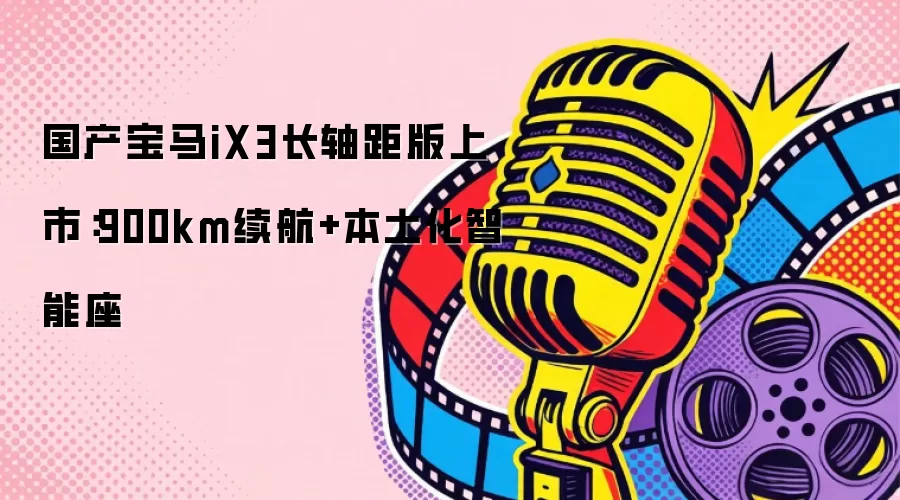 国产宝马iX3长轴距版上市：900km续航+本土化智能座舱