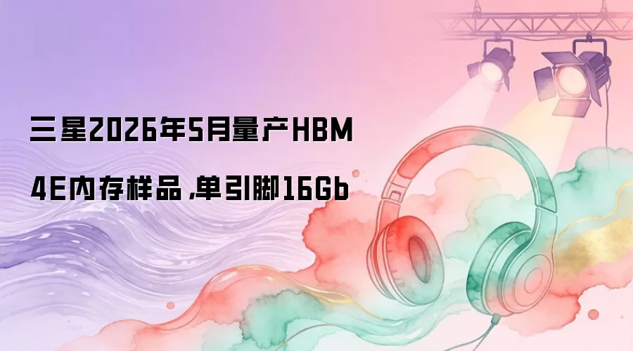 三星2026年5月量产HBM4E内存样品，单引脚16Gb