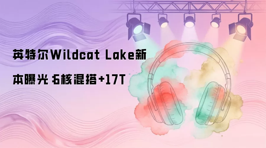 英特尔Wildcat Lake新本曝光：6核混搭+17T