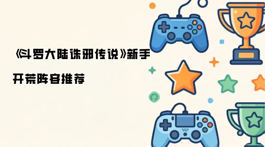 《斗罗大陆诛邪传说》新手开荒阵容推荐