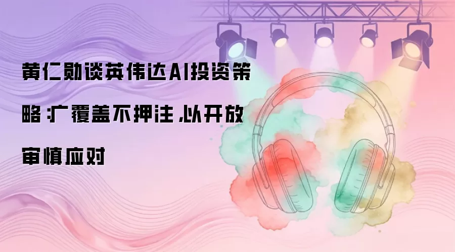 黄仁勋谈英伟达AI投资策略：广覆盖不押注，以开放审慎应对