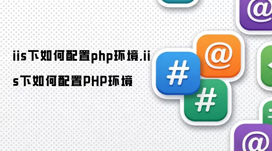 iis下如何配置php环境,iis下如何配置PHP环境