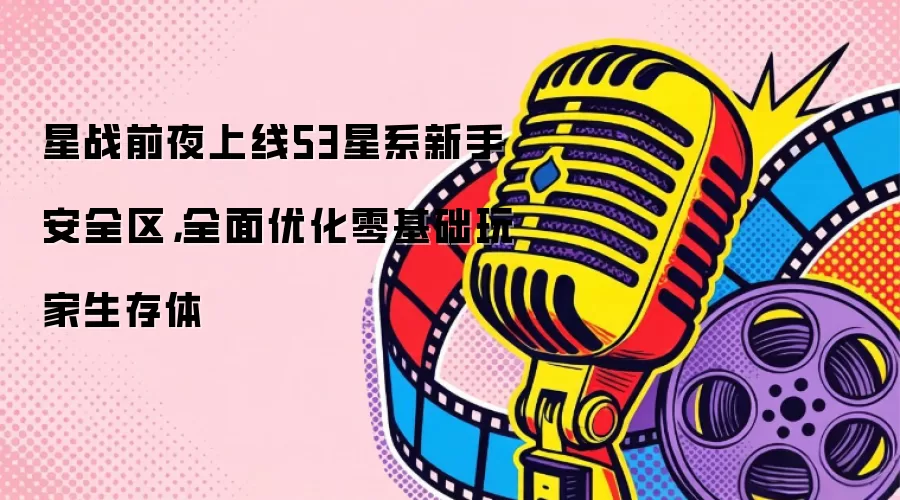 星战前夜上线53星系新手安全区，全面优化零基础玩家生存体