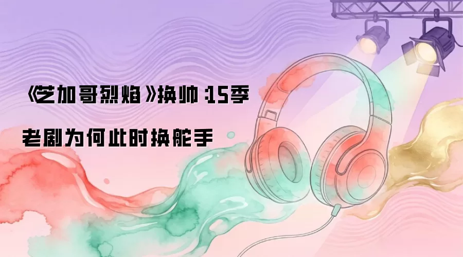 《芝加哥烈焰》换帅：15季老剧为何此时换舵手