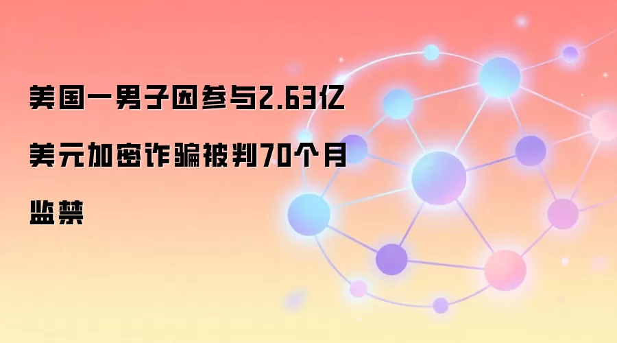 美国一男子因参与2.63亿美元加密反诈被判70个月监禁