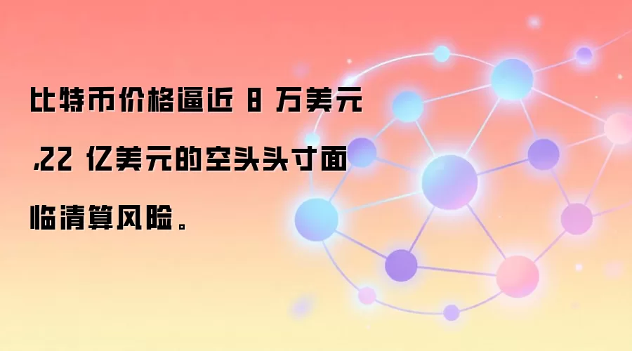 比特币价格逼近 8 万美元，22 亿美元的空头头寸面临清算风险。