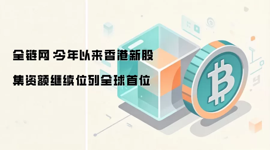 全链网：今年以来香港新股集资额继续位列全球首位