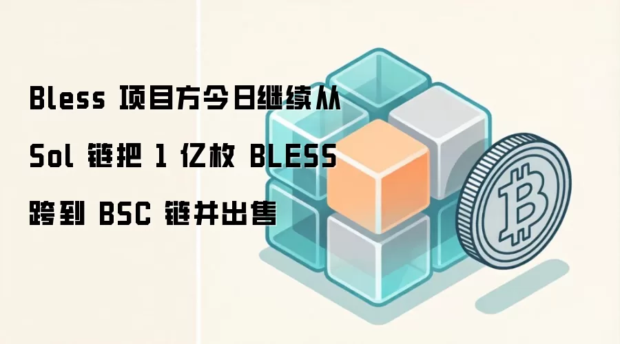 Bless 项目方今日继续从 Sol 链把 1 亿枚 BLESS 跨到 BSC 链并出售