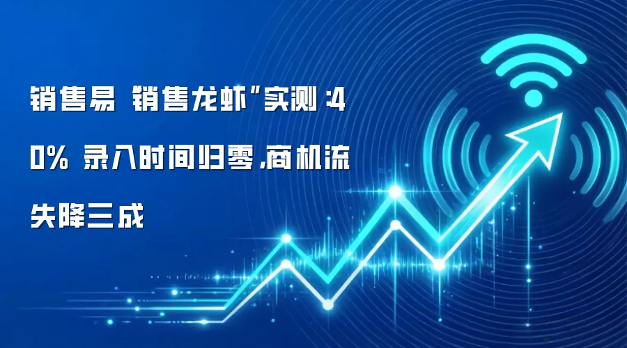 销售易“销售龙虾”实测：40% 录入时间归零，商机流失降三成