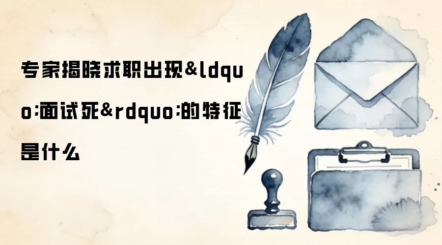 专家揭晓求职出现&ldquo;面试死&rdquo;的特征是什么