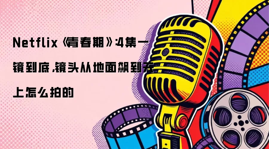 Netflix《青春期》：4集一镜到底，镜头从地面飙到天上怎么拍的