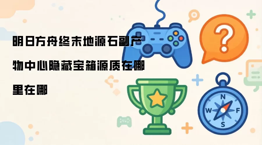 明日方舟终末地源石副产物中心隐藏宝箱源质在哪里在哪