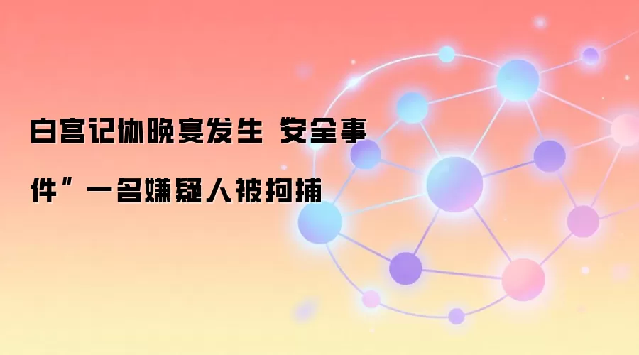 白宫记协晚宴发生“安全事件” 一名嫌疑人被拘捕