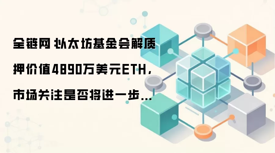 全链网：以太坊基金会解质押价值4890万美元ETH，市场关注是否将进一步出售
