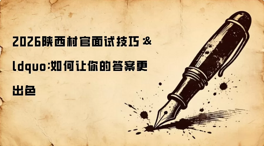 2026陕西村官面试技巧：&ldquo;如何让你的答案更出色