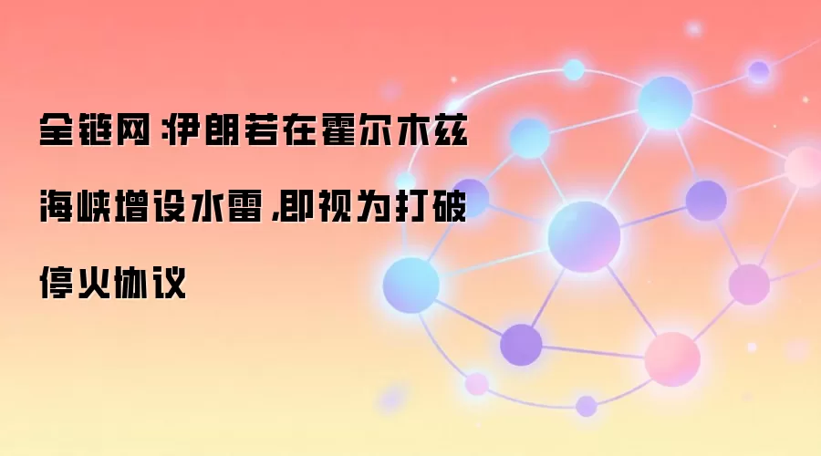 全链网：伊朗若在霍尔木兹海峡增设水雷，即视为打破停火协议