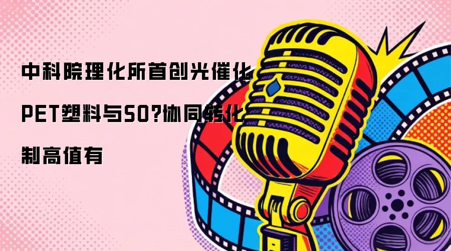 中科院理化所首创光催化PET塑料与SO?协同转化制高值有