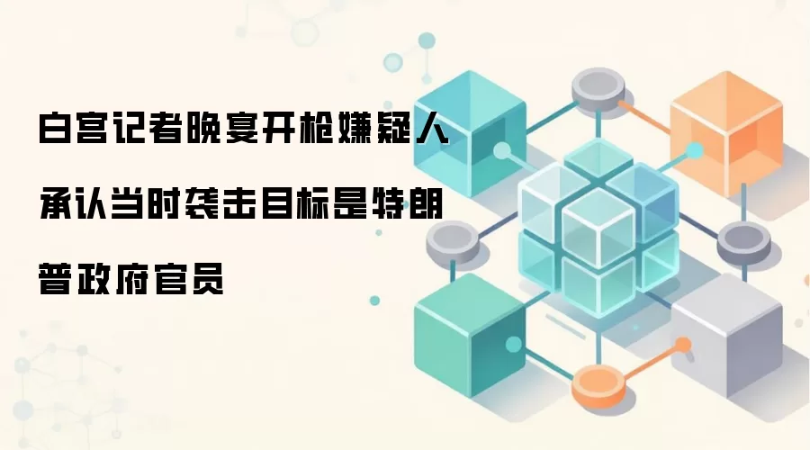 白宫记者晚宴开枪嫌疑人承认当时袭击目标是特朗普政府官员